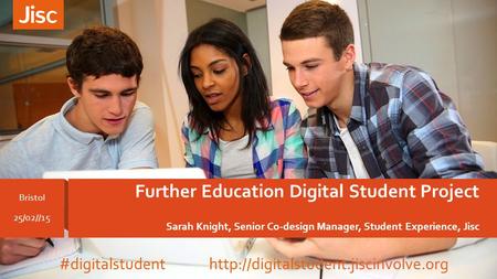 Further Education Digital Student Project Sarah Knight, Senior Co-design Manager, Student Experience, Jisc Bristol 25/02//15 #digitalstudent