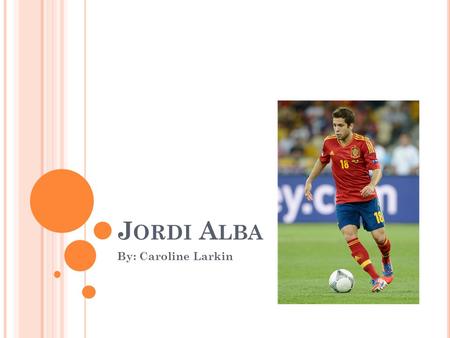 J ORDI A LBA By: Caroline Larkin. B IOGRAPHICAL SKETCH Jordi Alba was born on March 21 1889. Tiene 23 años de edad. He started his soccer career playing.