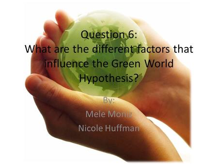Question 6: What are the different factors that influence the Green World Hypothesis? By: Mele Moniz Nicole Huffman.