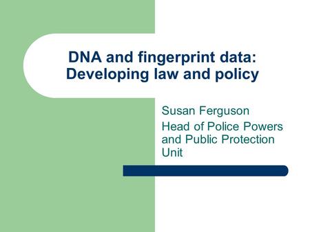 DNA and fingerprint data: Developing law and policy Susan Ferguson Head of Police Powers and Public Protection Unit.