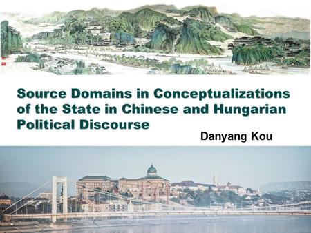 Source Domains in Conceptualizations of the State in Chinese and Hungarian Political Discourse Danyang Kou.