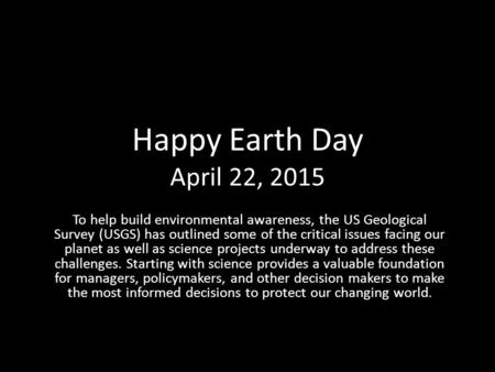 Happy Earth Day April 22, 2015 To help build environmental awareness, the US Geological Survey (USGS) has outlined some of the critical issues facing our.