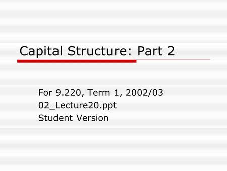 Capital Structure: Part 2 For 9.220, Term 1, 2002/03 02_Lecture20.ppt Student Version.