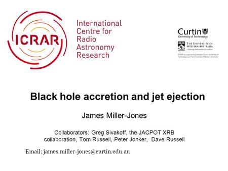Black hole accretion and jet ejection James Miller-Jones Collaborators: Greg Sivakoff, the JACPOT XRB collaboration, Tom Russell, Peter Jonker, Dave Russell.