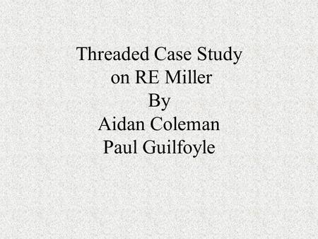 Threaded Case Study on RE Miller By Aidan Coleman Paul Guilfoyle.