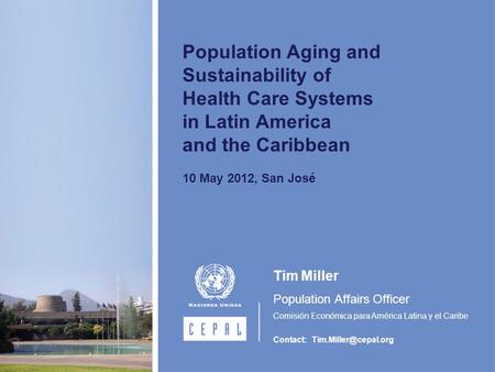Population Aging and Sustainability of Health Care Systems in Latin America and the Caribbean 10 May 2012, San José Tim Miller Population Affairs Officer.