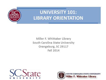 UNIVERSITY 101: LIBRARY ORIENTATION Miller F. Whittaker Library South Carolina State University Orangeburg, SC 29117 Fall 2014.