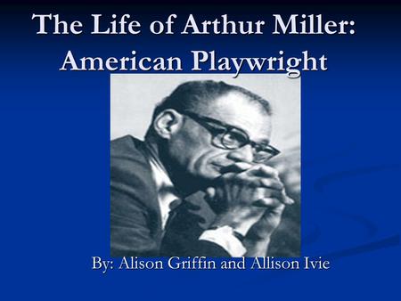 The Life of Arthur Miller: American Playwright By: Alison Griffin and Allison Ivie.