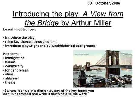 Introducing the play, A View from the Bridge by Arthur Miller Learning objectives: introduce the play raise key themes through drama introduce playwright.