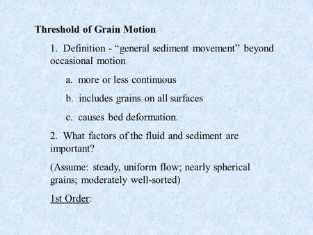Threshold of Grain Motion 1. Definition - “general sediment movement” beyond occasional motion a. more or less continuous b. includes grains on all surfaces.