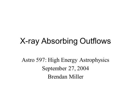 X-ray Absorbing Outflows Astro 597: High Energy Astrophysics September 27, 2004 Brendan Miller.