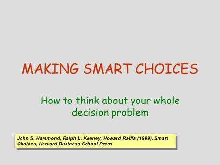 MAKING SMART CHOICES How to think about your whole decision problem John S. Hammond, Ralph L. Keeney, Howard Raiffa (1999), Smart Choices, Harvard Business.