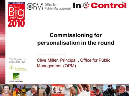The Big event is sponsored by: Commissioning for personalisation in the round Clive Miller, Principal, Office for Public Management (OPM)