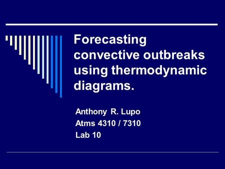 Forecasting convective outbreaks using thermodynamic diagrams. Anthony R. Lupo Atms 4310 / 7310 Lab 10.