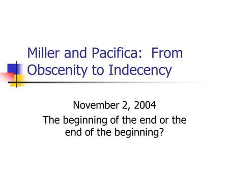 Miller and Pacifica: From Obscenity to Indecency November 2, 2004 The beginning of the end or the end of the beginning?