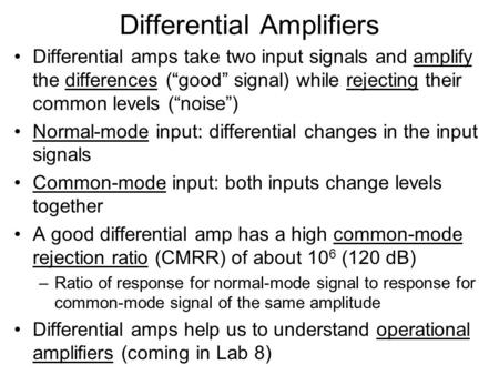 Differential Amplifiers Differential amps take two input signals and amplify the differences (“good” signal) while rejecting their common levels (“noise”)