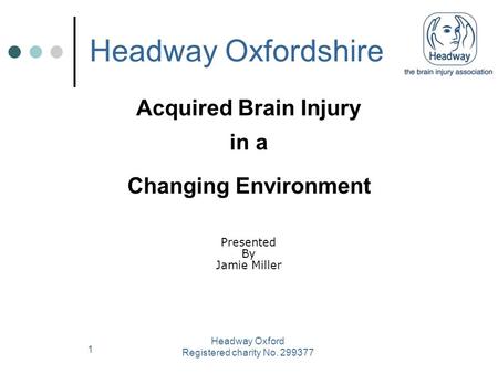 1 Acquired Brain Injury in a Changing Environment Headway Oxford Registered charity No. 299377 Presented By Jamie Miller Headway Oxfordshire.