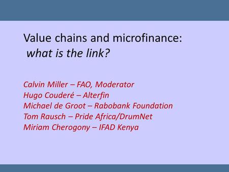 Value chains and microfinance: what is the link? Calvin Miller – FAO, Moderator Hugo Couderé – Alterfin Michael de Groot – Rabobank Foundation Tom Rausch.