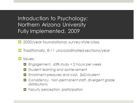 Introduction to Psychology: Northern Arizona University Fully implemented, 2009  2000/year foundational, survey-style class  Traditionally, 8-11 uncoordinated.