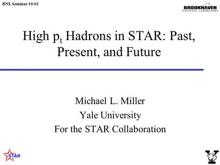 BNL Seminar 10/02 High p t Hadrons in STAR: Past, Present, and Future Michael L. Miller Yale University For the STAR Collaboration.
