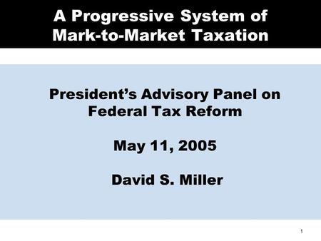 1 A Progressive System of Mark-to-Market Taxation President’s Advisory Panel on Federal Tax Reform May 11, 2005 David S. Miller.