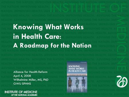 Knowing What Works in Health Care : A Roadmap for the Nation Alliance for Health Reform April 4, 2008 Wilhelmine Miller, MS, PhD GWU SPHHS.