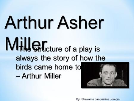 By: Shavante Jacqueline Jorelyn The structure of a play is always the story of how the birds came home to roost. – Arthur Miller Arthur Asher Miller.