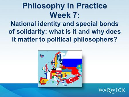 Philosophy in Practice Week 7: Philosophy in Practice Week 7: National identity and special bonds of solidarity: what is it and why does it matter to political.