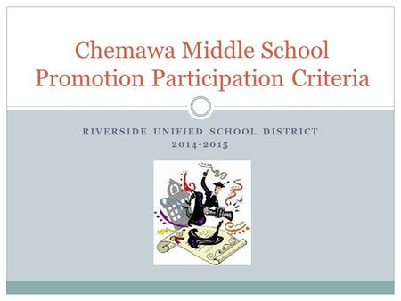 RIVERSIDE UNIFIED SCHOOL DISTRICT 2014-2015 Chemawa Middle School Promotion Participation Criteria.