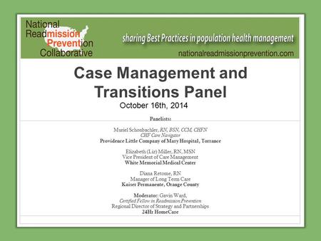 Case Management and Transitions Panel Panelists: Muriel Schonbachler, RN, BSN, CCM, CHFN CHF Care Navigator Providence Little Company of Mary Hospital,