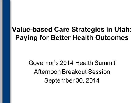 Value-based Care Strategies in Utah: Paying for Better Health Outcomes Governor’s 2014 Health Summit Afternoon Breakout Session September 30, 2014.