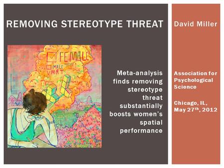 David Miller Association for Psychological Science Chicago, IL, May 27 th, 2012 REMOVING STEREOTYPE THREAT Meta-analysis finds removing stereotype threat.