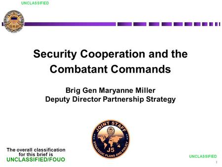 UNCLASSIFIED Security Cooperation and the Combatant Commands Brig Gen Maryanne Miller Deputy Director Partnership Strategy The overall classification for.