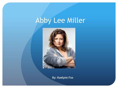 Abby Lee Miller By: Kaelynn Fox. About Abby Lee Full Name-Abby Lee Miller Lives in Pettsburgh, Pennsylvania Born-September 1 st,1966 Age-46 Occupation-Educator,Choreographer,Reality.