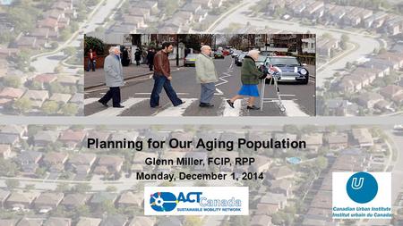 Planning for Our Aging Population Glenn Miller, FCIP, RPP Monday, December 1, 2014.