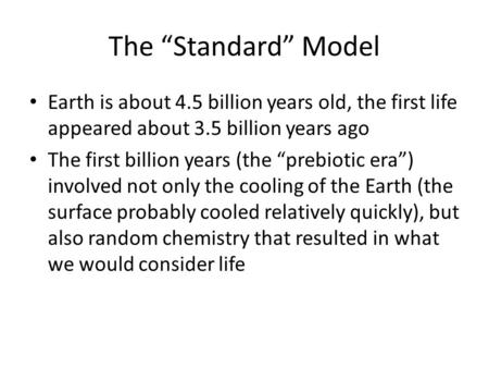 The “Standard” Model Earth is about 4.5 billion years old, the first life appeared about 3.5 billion years ago The first billion years (the “prebiotic.