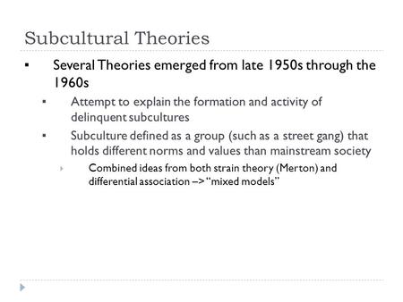 Subcultural Theories ▪ Several Theories emerged from late 1950s through the 1960s ▪ Attempt to explain the formation and activity of delinquent subcultures.