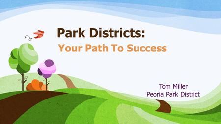 Park Districts: Your Path To Success Tom Miller Peoria Park District.