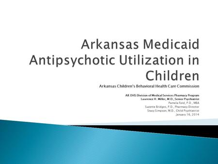 Arkansas Children’s Behavioral Health Care Commission AR DHS Division of Medical Services Pharmacy Program Laurence H. Miller, M.D., Senior Psychiatrist.