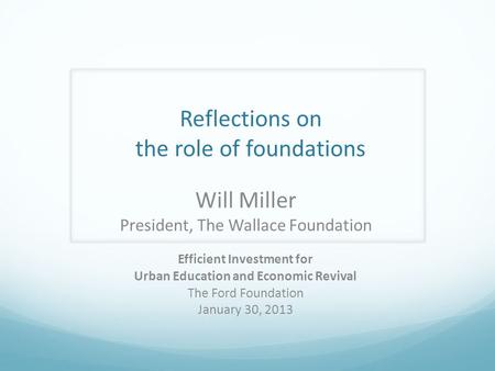 Reflections on the role of foundations Will Miller President, The Wallace Foundation Efficient Investment for Urban Education and Economic Revival The.