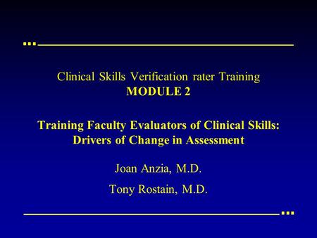 Clinical Skills Verification rater Training MODULE 2 Training Faculty Evaluators of Clinical Skills: Drivers of Change in Assessment Joan Anzia, M.D. Tony.