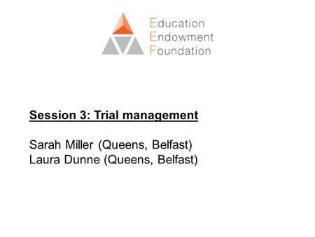 Session 3: Trial management Sarah Miller (Queens, Belfast) Laura Dunne (Queens, Belfast)