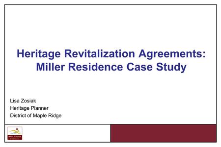 Heritage Revitalization Agreements: Miller Residence Case Study Lisa Zosiak Heritage Planner District of Maple Ridge.