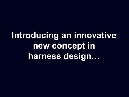 Introducing an innovative new concept in harness design…