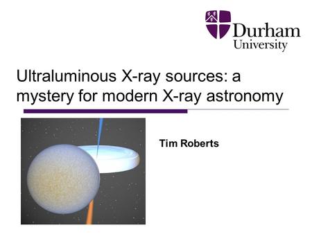 Ultraluminous X-ray sources: a mystery for modern X-ray astronomy Tim Roberts.