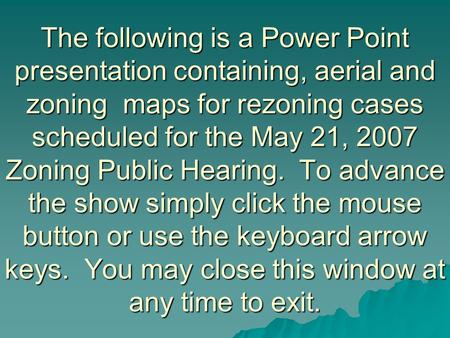 The following is a Power Point presentation containing, aerial and zoning maps for rezoning cases scheduled for the May 21, 2007 Zoning Public Hearing.
