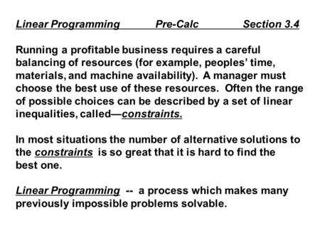Linear Programming Pre-Calc Section 3.4 Running a profitable business requires a careful balancing of resources (for example, peoples’ time, materials,