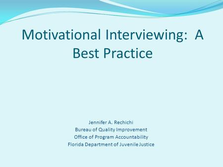 Jennifer A. Rechichi Bureau of Quality Improvement Office of Program Accountability Florida Department of Juvenile Justice Motivational Interviewing: A.