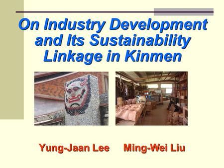On Industry Development and Its Sustainability Linkage in Kinmen Yung-Jaan Lee Ming-Wei Liu.