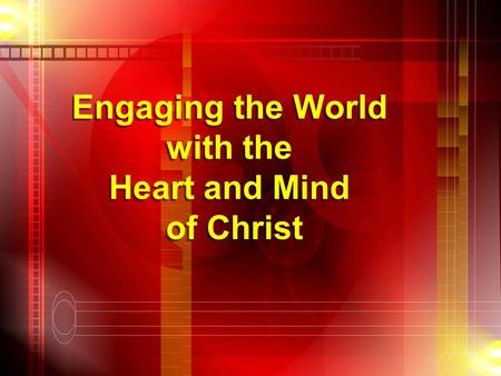 Engaging the World with the Heart and Mind of Christ Engaging the World with the Heart and Mind of Christ.